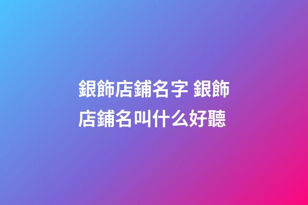 銀飾店鋪名字 銀飾店鋪名叫什么好聽-第1張-店鋪起名-玄機派
